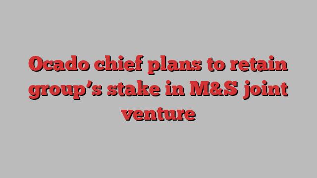 Ocado chief plans to retain group’s stake in M&S joint venture