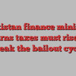 Pakistan finance minister warns taxes must rise to break the bailout cycle