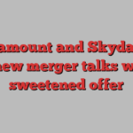 Paramount and Skydance renew merger talks with sweetened offer