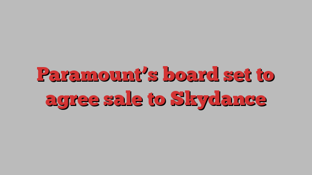 Paramount’s board set to agree sale to Skydance