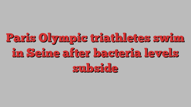 Paris Olympic triathletes swim in Seine after bacteria levels subside