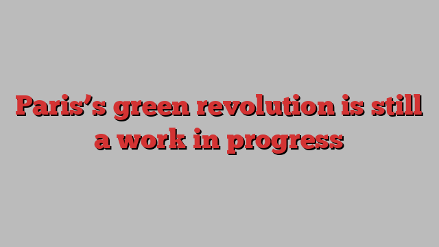 Paris’s green revolution is still a work in progress