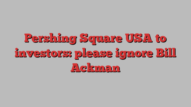 Pershing Square USA to investors: please ignore Bill Ackman