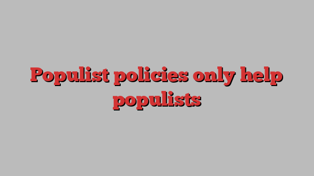 Populist policies only help populists