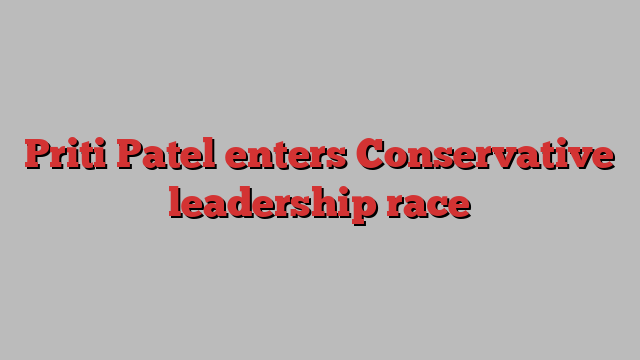 Priti Patel enters Conservative leadership race