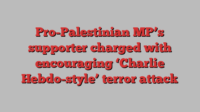 Pro-Palestinian MP’s supporter charged with encouraging ‘Charlie Hebdo-style’ terror attack