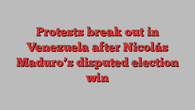 Protests break out in Venezuela after Nicolás Maduro’s disputed election win