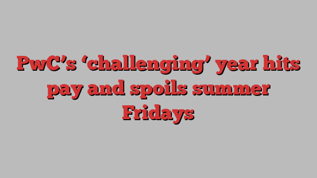 PwC’s ‘challenging’ year hits pay and spoils summer Fridays