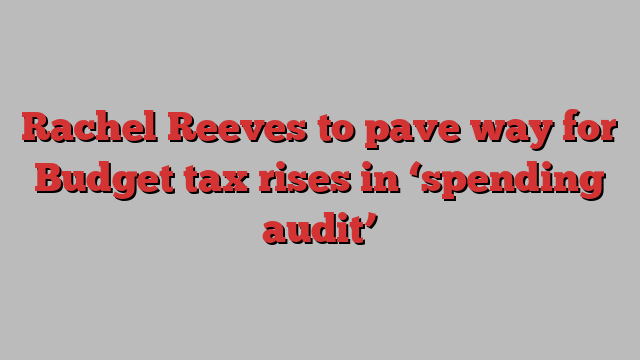 Rachel Reeves to pave way for Budget tax rises in ‘spending audit’