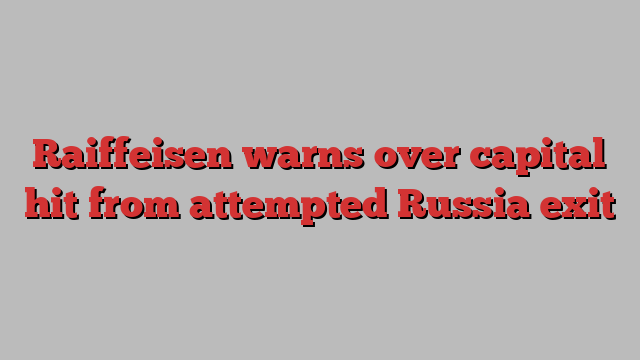 Raiffeisen warns over capital hit from attempted Russia exit