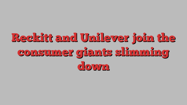 Reckitt and Unilever join the consumer giants slimming down