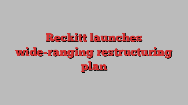 Reckitt launches wide-ranging restructuring plan