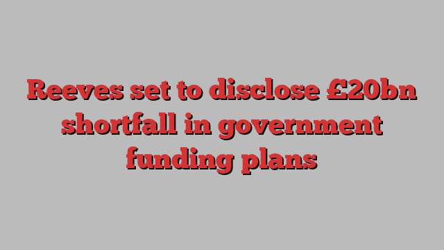 Reeves set to disclose £20bn shortfall in government funding plans