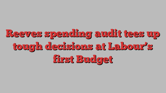 Reeves spending audit tees up tough decisions at Labour’s first Budget