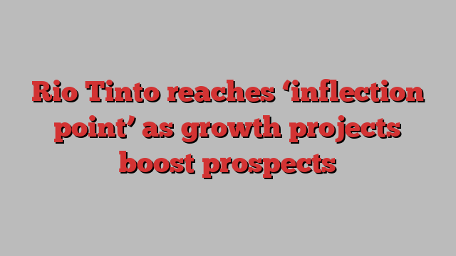 Rio Tinto reaches ‘inflection point’ as growth projects boost prospects