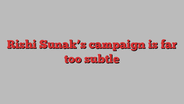 Rishi Sunak’s campaign is far too subtle