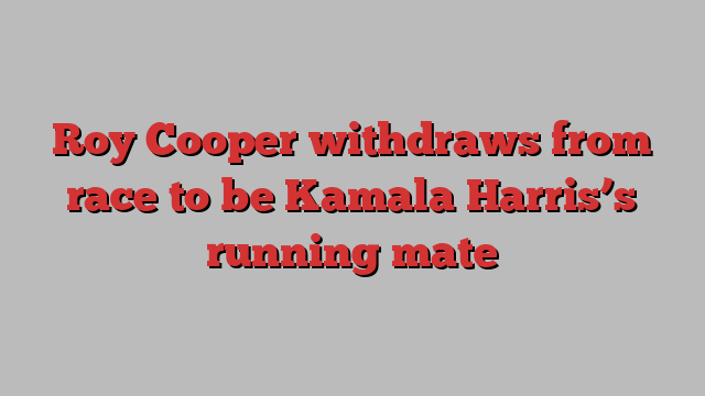 Roy Cooper withdraws from race to be Kamala Harris’s running mate