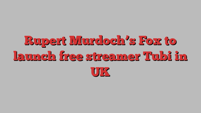 Rupert Murdoch’s Fox to launch free streamer Tubi in UK