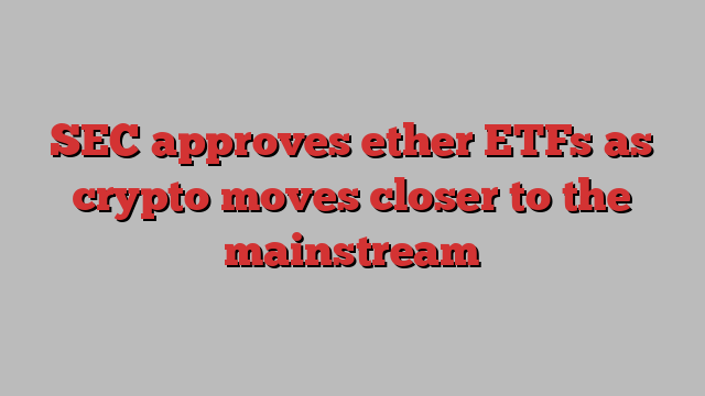 SEC approves ether ETFs as crypto moves closer to the mainstream