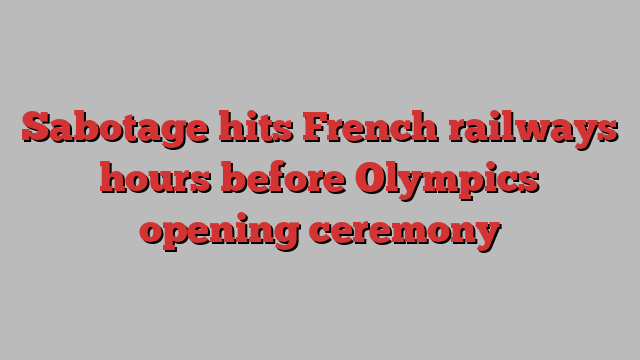 Sabotage hits French railways hours before Olympics opening ceremony