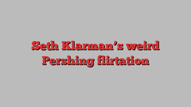 Seth Klarman’s weird Pershing flirtation