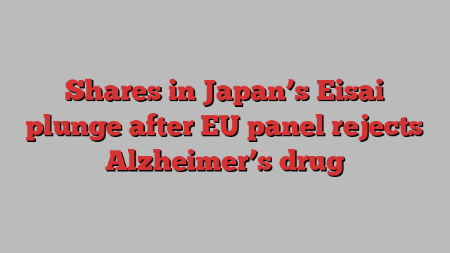 Shares in Japan’s Eisai plunge after EU panel rejects Alzheimer’s drug