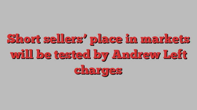 Short sellers’ place in markets will be tested by Andrew Left charges