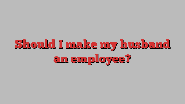 Should I make my husband an employee?