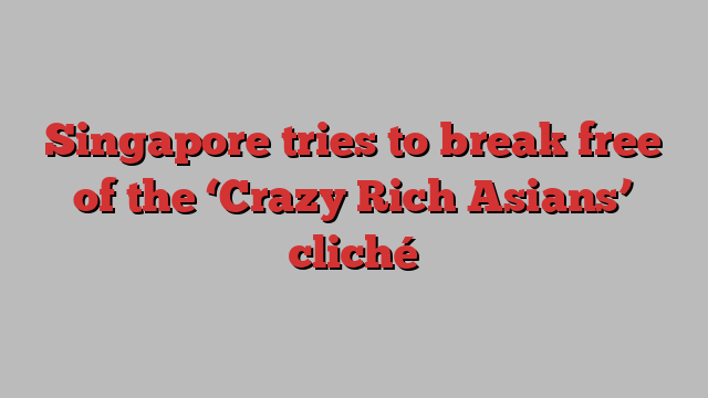 Singapore tries to break free of the ‘Crazy Rich Asians’ cliché