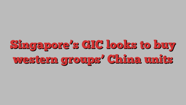 Singapore’s GIC looks to buy western groups’ China units