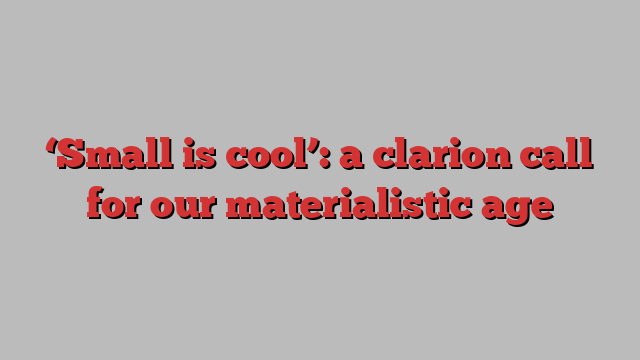 ‘Small is cool’: a clarion call for our materialistic age