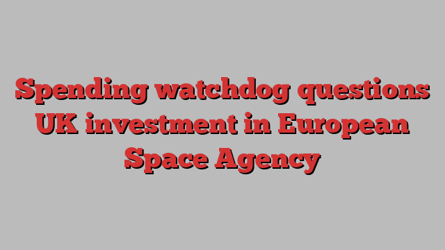 Spending watchdog questions UK investment in European Space Agency