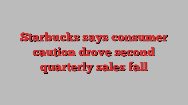 Starbucks says consumer caution drove second quarterly sales fall