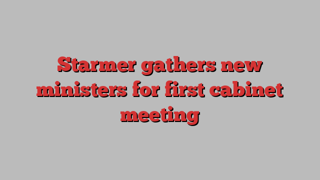 Starmer gathers new ministers for first cabinet meeting