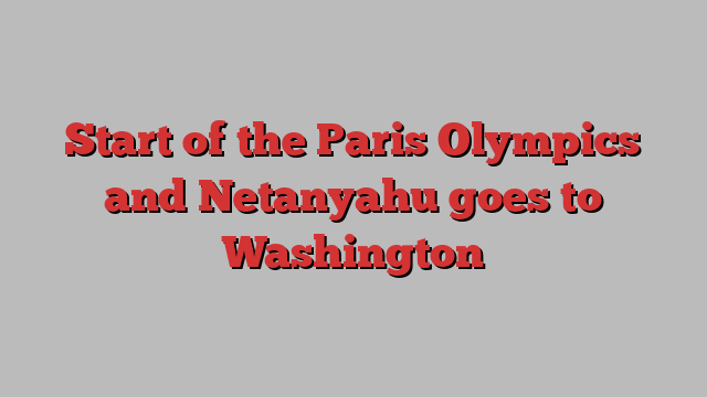 Start of the Paris Olympics and Netanyahu goes to Washington