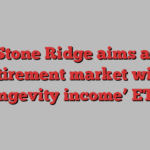 Stone Ridge aims at retirement market with ‘longevity income’ ETFs