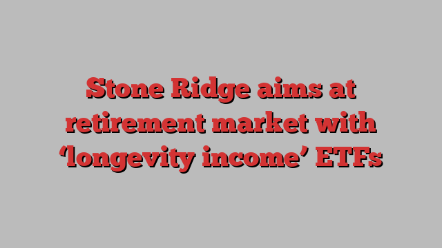 Stone Ridge aims at retirement market with ‘longevity income’ ETFs
