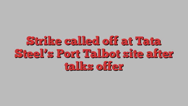 Strike called off at Tata Steel’s Port Talbot site after talks offer