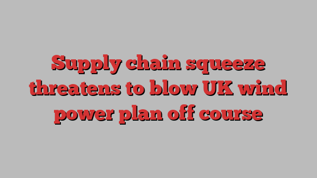 Supply chain squeeze threatens to blow UK wind power plan off course