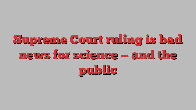 Supreme Court ruling is bad news for science — and the public