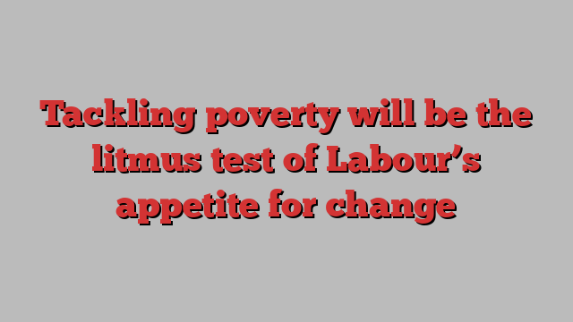 Tackling poverty will be the litmus test of Labour’s appetite for change