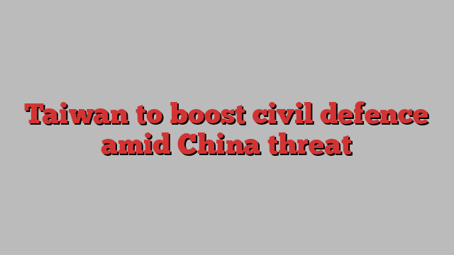 Taiwan to boost civil defence amid China threat