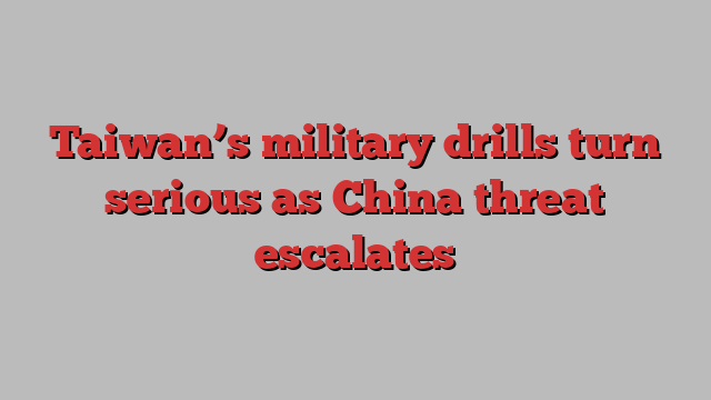 Taiwan’s military drills turn serious as China threat escalates