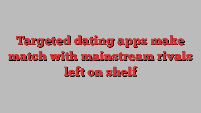 Targeted dating apps make match with mainstream rivals left on shelf