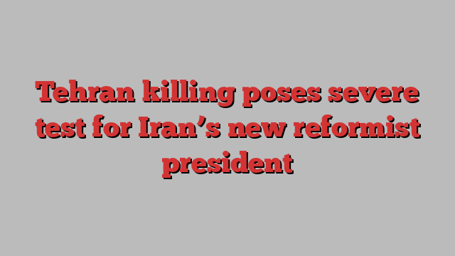 Tehran killing poses severe test for Iran’s new reformist president