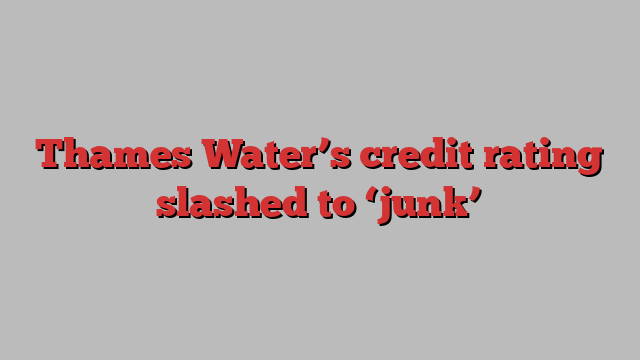 Thames Water’s credit rating slashed to ‘junk’