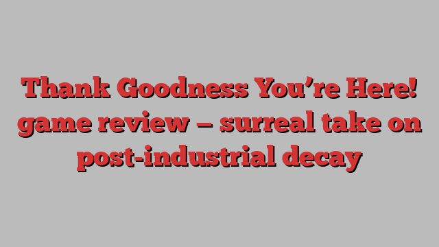 Thank Goodness You’re Here! game review — surreal take on post-industrial decay