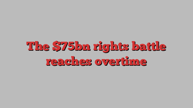 The $75bn rights battle reaches overtime