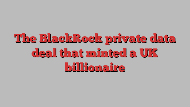 The BlackRock private data deal that minted a UK billionaire