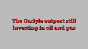 The Carlyle outpost still investing in oil and gas